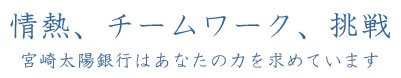 情熱、チームワーク、挑戦 宮崎太陽銀行はあなたの力を求めています