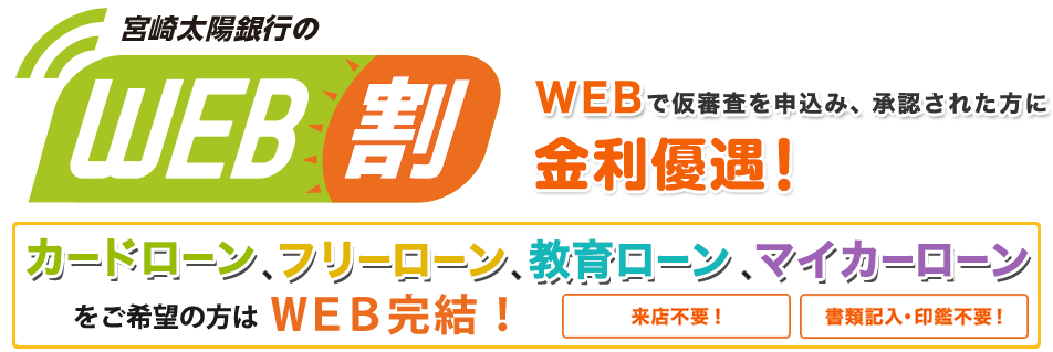 宮崎太陽銀行のWEB割 WEBで仮審査を申込み、承認された方に金利優遇！ カードローン、フリーローン、教育ローン、マイカーローンをご希望の方はWEB完結！ 来店不要！ 書類記入・印鑑不要！