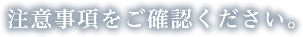 注意事項をご確認ください。